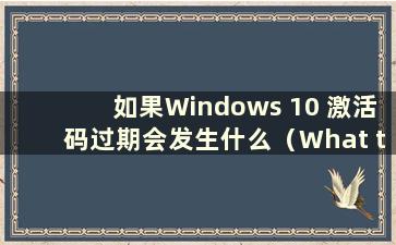如果Windows 10 激活码过期会发生什么（What to do if the Windows 激活码过期）